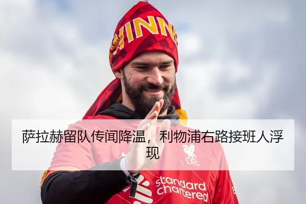 萨拉赫留队传闻降温，利物浦右路接班人浮现