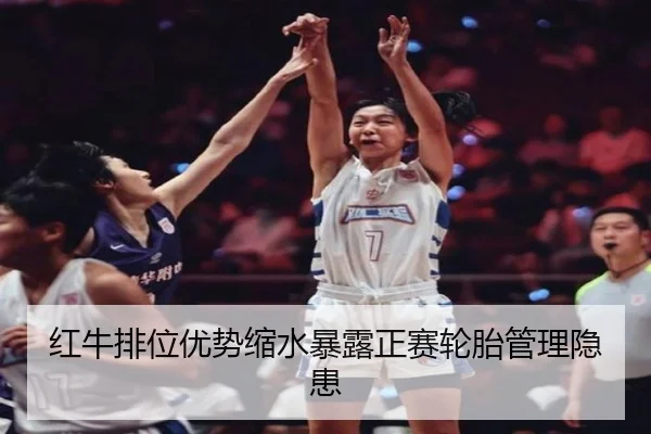 红牛排位优势缩水暴露正赛轮胎管理隐患