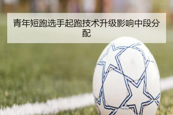 青年短跑选手起跑技术升级影响中段分配